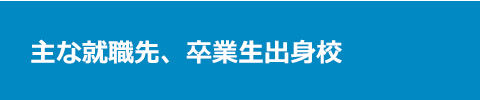 主な就職先、卒業生出身校